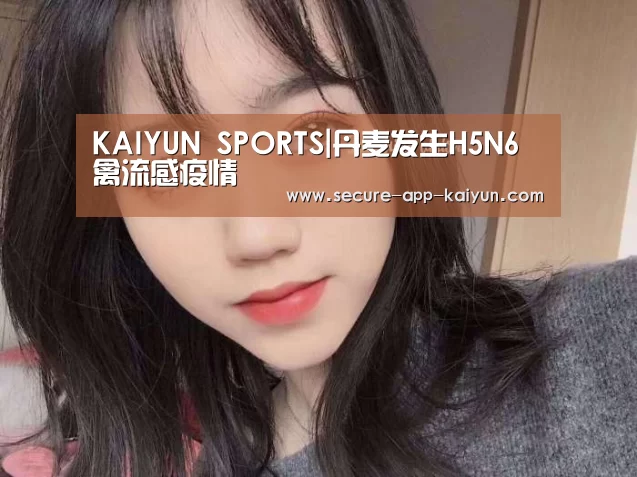 KAIYUN SPORTS|丹麦发生H5N6禽流感疫情(图4) 开云官网首页