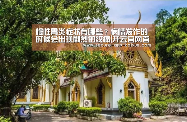 慢性胃炎症状有哪些?病情发作的时候会出现剧烈的绞痛|开云官网首页(图3) 开云官网首页