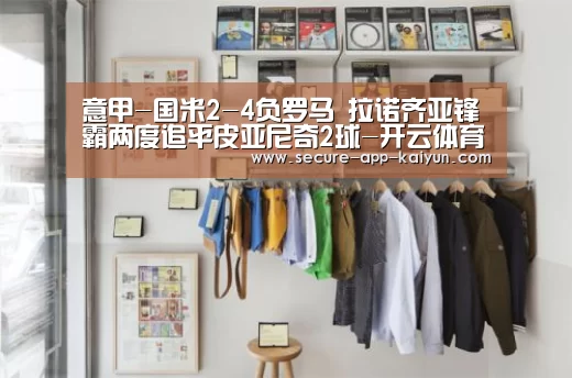 意甲-国米2-4负罗马 拉诺齐亚锋霸两度追平皮亚尼奇2球-开云体育稳定访问(图2) 开云官网首页