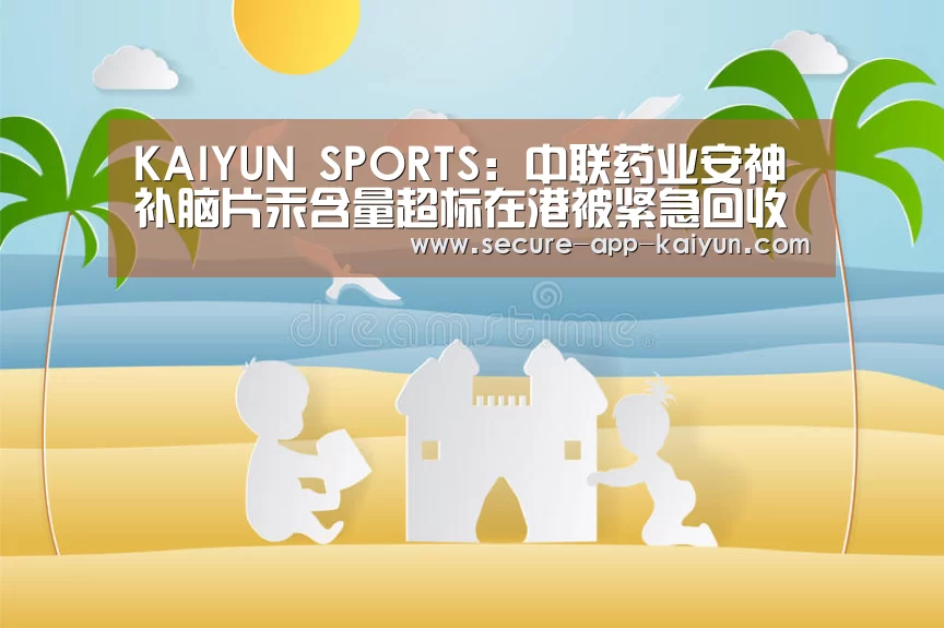 KAIYUN SPORTS:中联药业安神补脑片汞含量超标在港被紧急回收(图2) 开云体育稳定访问