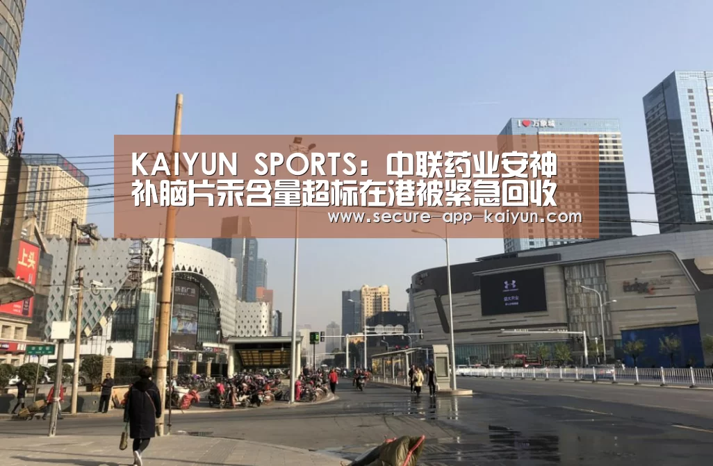 KAIYUN SPORTS:中联药业安神补脑片汞含量超标在港被紧急回收(图4) 开云体育官方入口